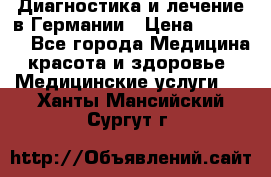 Диагностика и лечение в Германии › Цена ­ 59 000 - Все города Медицина, красота и здоровье » Медицинские услуги   . Ханты-Мансийский,Сургут г.
